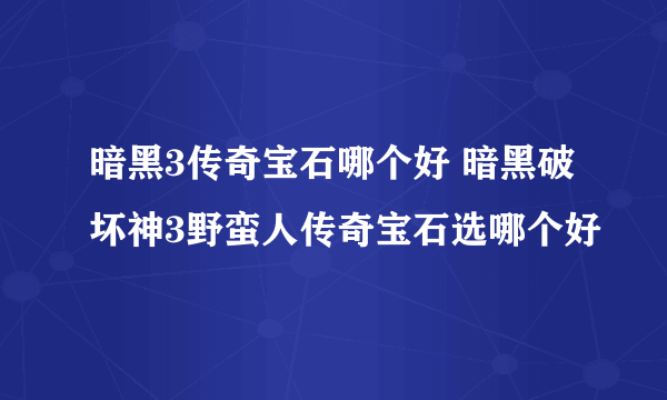 暗黑3传奇宝石哪个好 暗黑破坏神3野蛮人传奇宝石选哪个好