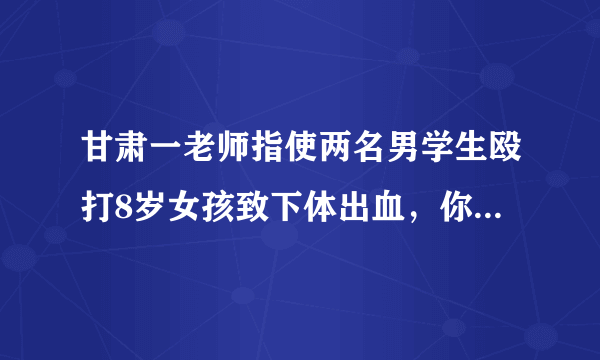 甘肃一老师指使两名男学生殴打8岁女孩致下体出血，你怎么看？