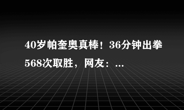 40岁帕奎奥真棒！36分钟出拳568次取胜，网友：比梅威瑟更强