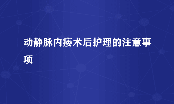 动静脉内瘘术后护理的注意事项