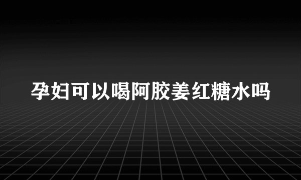 孕妇可以喝阿胶姜红糖水吗