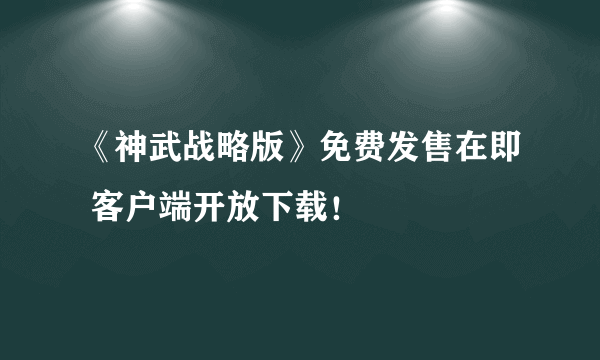 《神武战略版》免费发售在即 客户端开放下载！