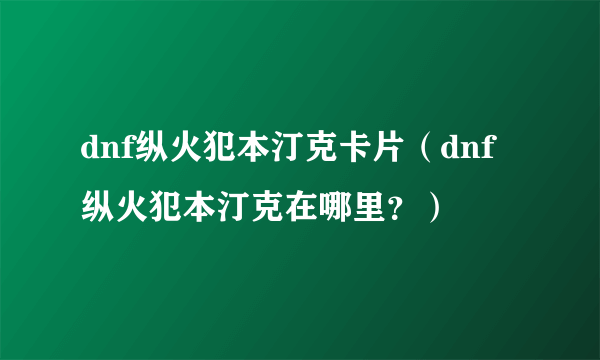 dnf纵火犯本汀克卡片（dnf纵火犯本汀克在哪里？）