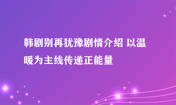 韩剧别再犹豫剧情介绍 以温暖为主线传递正能量