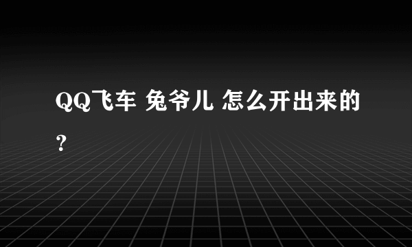 QQ飞车 兔爷儿 怎么开出来的？