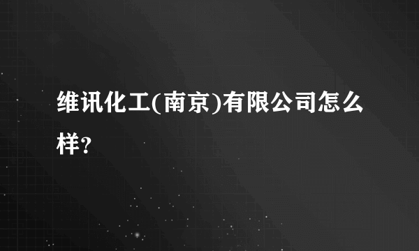 维讯化工(南京)有限公司怎么样？