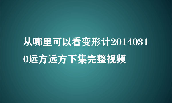 从哪里可以看变形计20140310远方远方下集完整视频