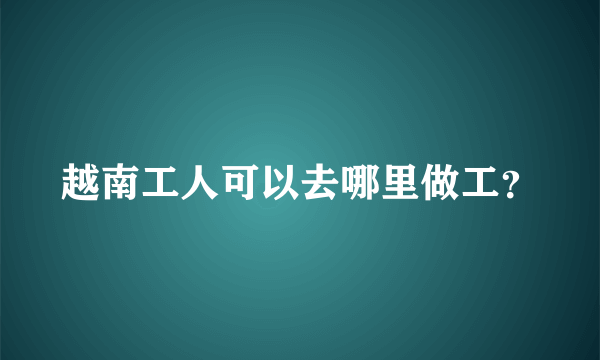 越南工人可以去哪里做工？