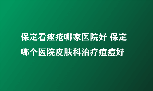 保定看痤疮哪家医院好 保定哪个医院皮肤科治疗痘痘好