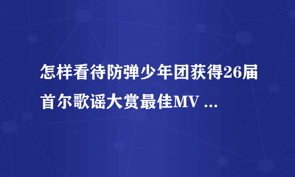 怎样看待防弹少年团获得26届首尔歌谣大赏最佳MV &舞蹈赏？