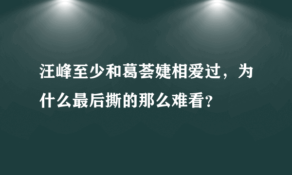 汪峰至少和葛荟婕相爱过，为什么最后撕的那么难看？