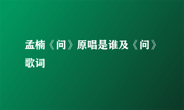 孟楠《问》原唱是谁及《问》歌词