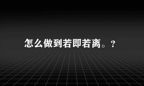 怎么做到若即若离。？