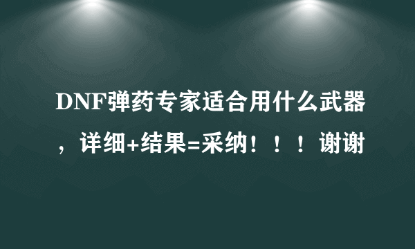 DNF弹药专家适合用什么武器，详细+结果=采纳！！！谢谢