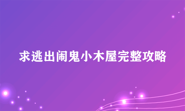 求逃出闹鬼小木屋完整攻略