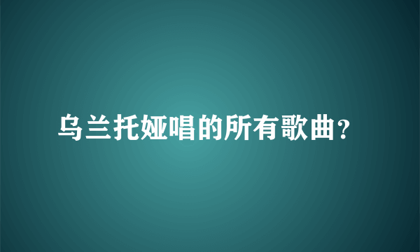 乌兰托娅唱的所有歌曲？