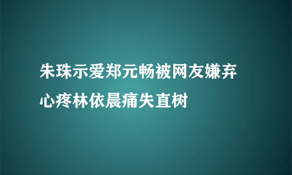 朱珠示爱郑元畅被网友嫌弃 心疼林依晨痛失直树