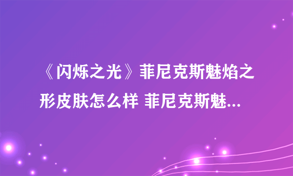 《闪烁之光》菲尼克斯魅焰之形皮肤怎么样 菲尼克斯魅焰之形皮肤一览