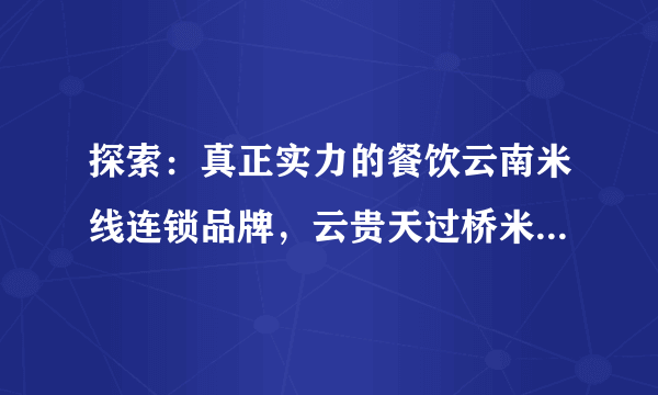 探索：真正实力的餐饮云南米线连锁品牌，云贵天过桥米线备受市场口碑好评