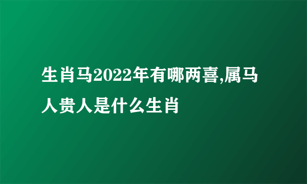 生肖马2022年有哪两喜,属马人贵人是什么生肖