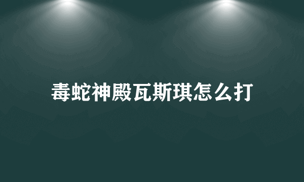 毒蛇神殿瓦斯琪怎么打