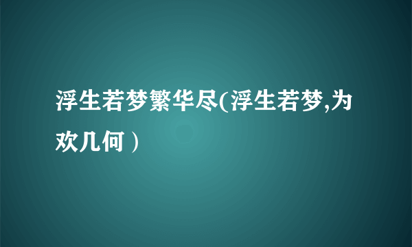 浮生若梦繁华尽(浮生若梦,为欢几何）