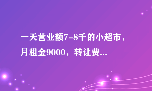 一天营业额7-8千的小超市，月租金9000，转让费32万，请问可以接吗？