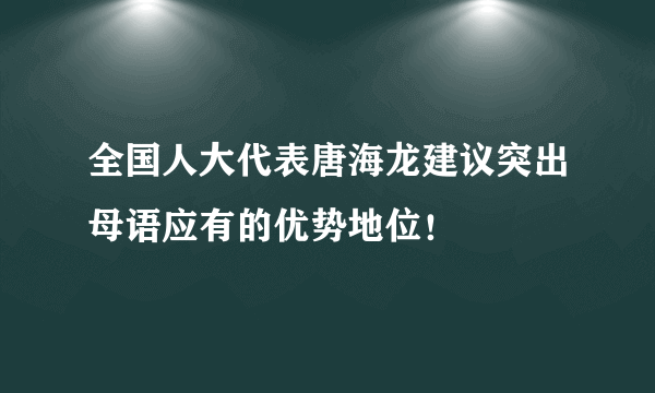 全国人大代表唐海龙建议突出母语应有的优势地位！