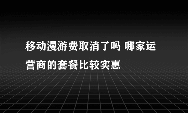 移动漫游费取消了吗 哪家运营商的套餐比较实惠