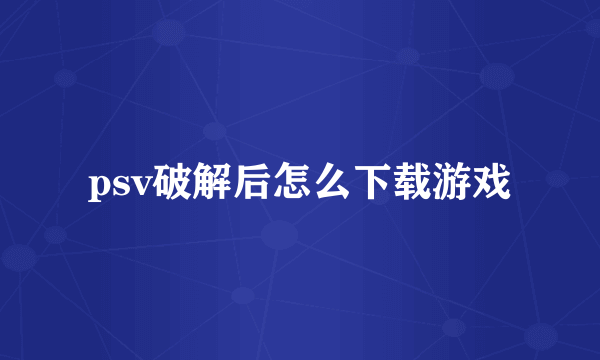 psv破解后怎么下载游戏