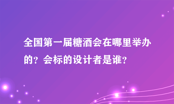 全国第一届糖酒会在哪里举办的？会标的设计者是谁？