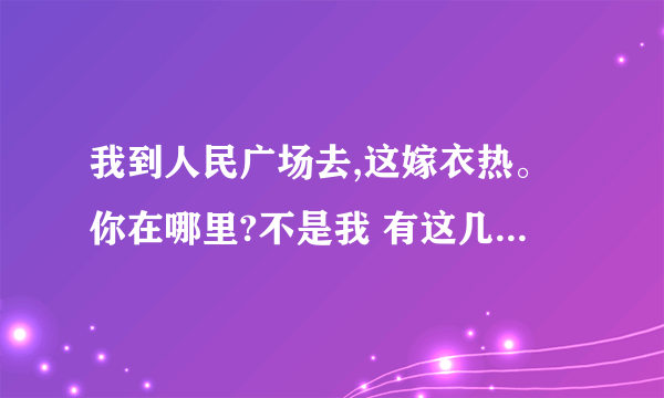 我到人民广场去,这嫁衣热。你在哪里?不是我 有这几句歌词的歌？