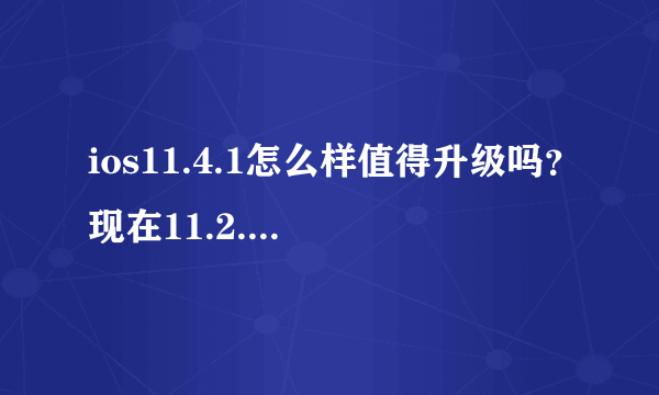 ios11.4.1怎么样值得升级吗？现在11.2.6的出厂系统