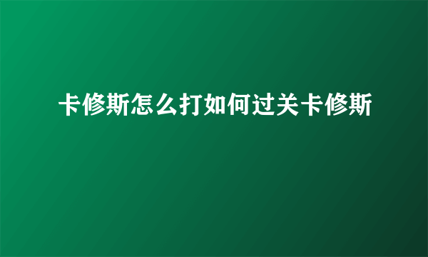 卡修斯怎么打如何过关卡修斯