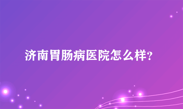 济南胃肠病医院怎么样？