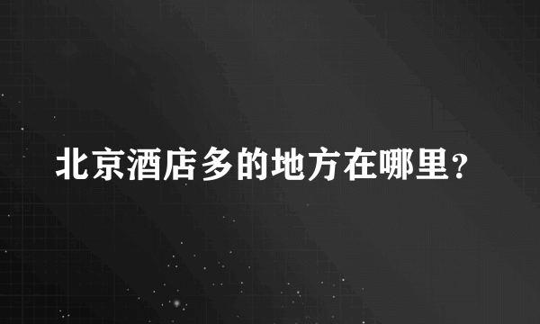 北京酒店多的地方在哪里？