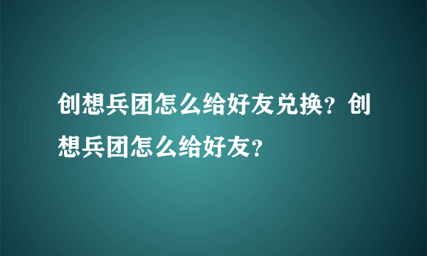 创想兵团怎么给好友兑换？创想兵团怎么给好友？