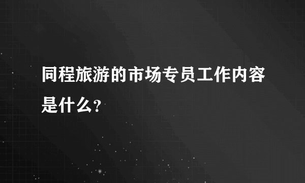 同程旅游的市场专员工作内容是什么？