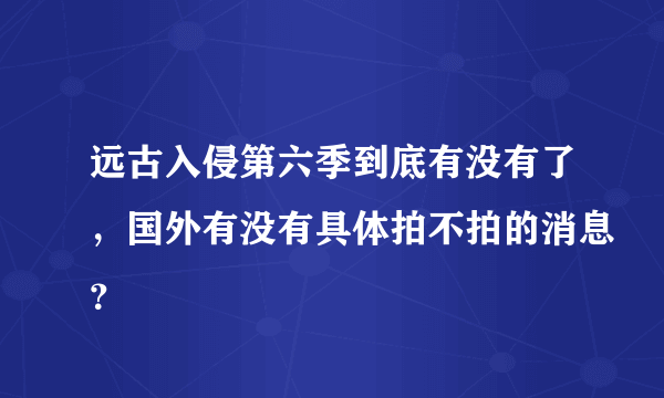 远古入侵第六季到底有没有了，国外有没有具体拍不拍的消息？