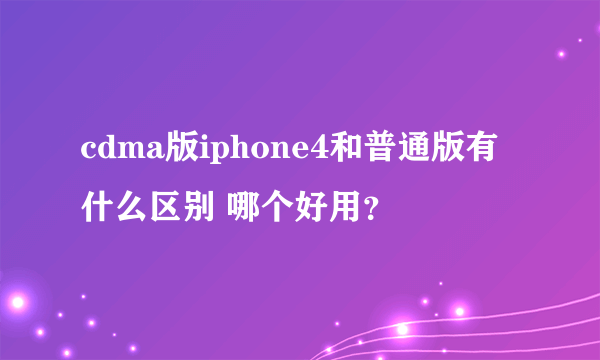 cdma版iphone4和普通版有什么区别 哪个好用？