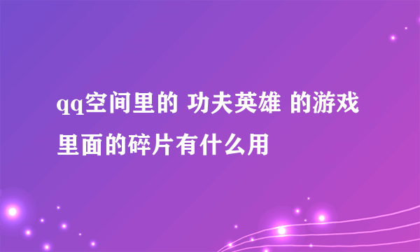 qq空间里的 功夫英雄 的游戏里面的碎片有什么用