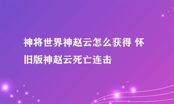 神将世界神赵云怎么获得 怀旧版神赵云死亡连击