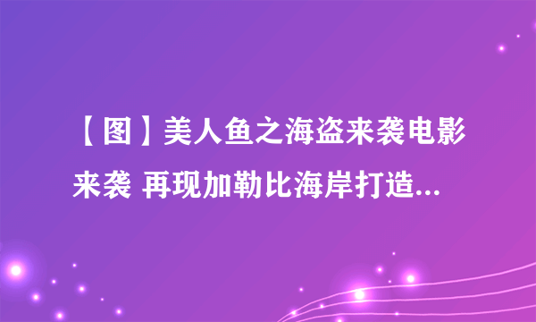 【图】美人鱼之海盗来袭电影来袭 再现加勒比海岸打造人鱼国度