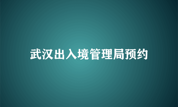 武汉出入境管理局预约