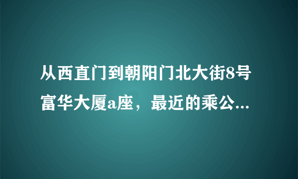 从西直门到朝阳门北大街8号富华大厦a座，最近的乘公交车路线？