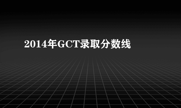 2014年GCT录取分数线