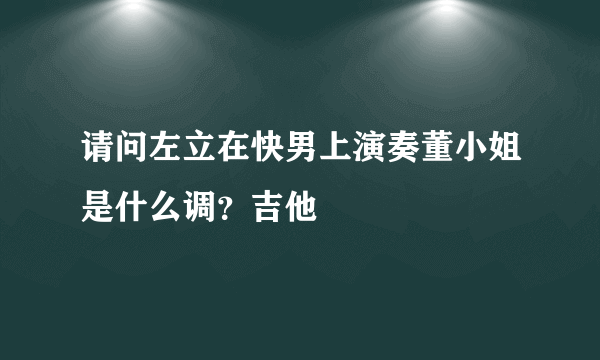 请问左立在快男上演奏董小姐是什么调？吉他