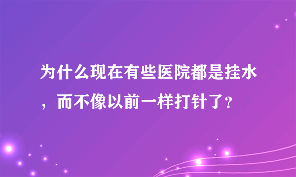 为什么现在有些医院都是挂水，而不像以前一样打针了？