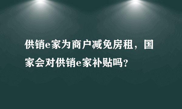 供销e家为商户减免房租，国家会对供销e家补贴吗？