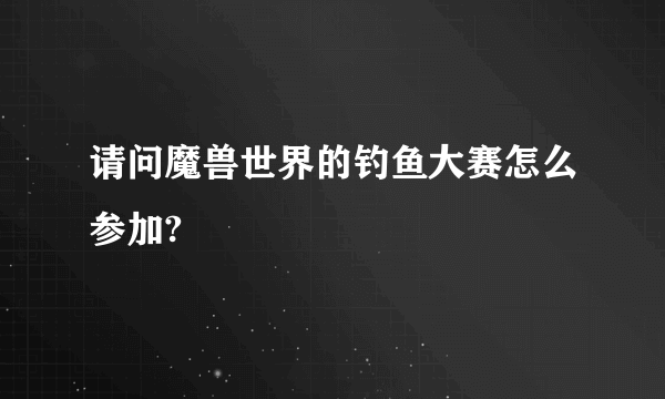 请问魔兽世界的钓鱼大赛怎么参加?